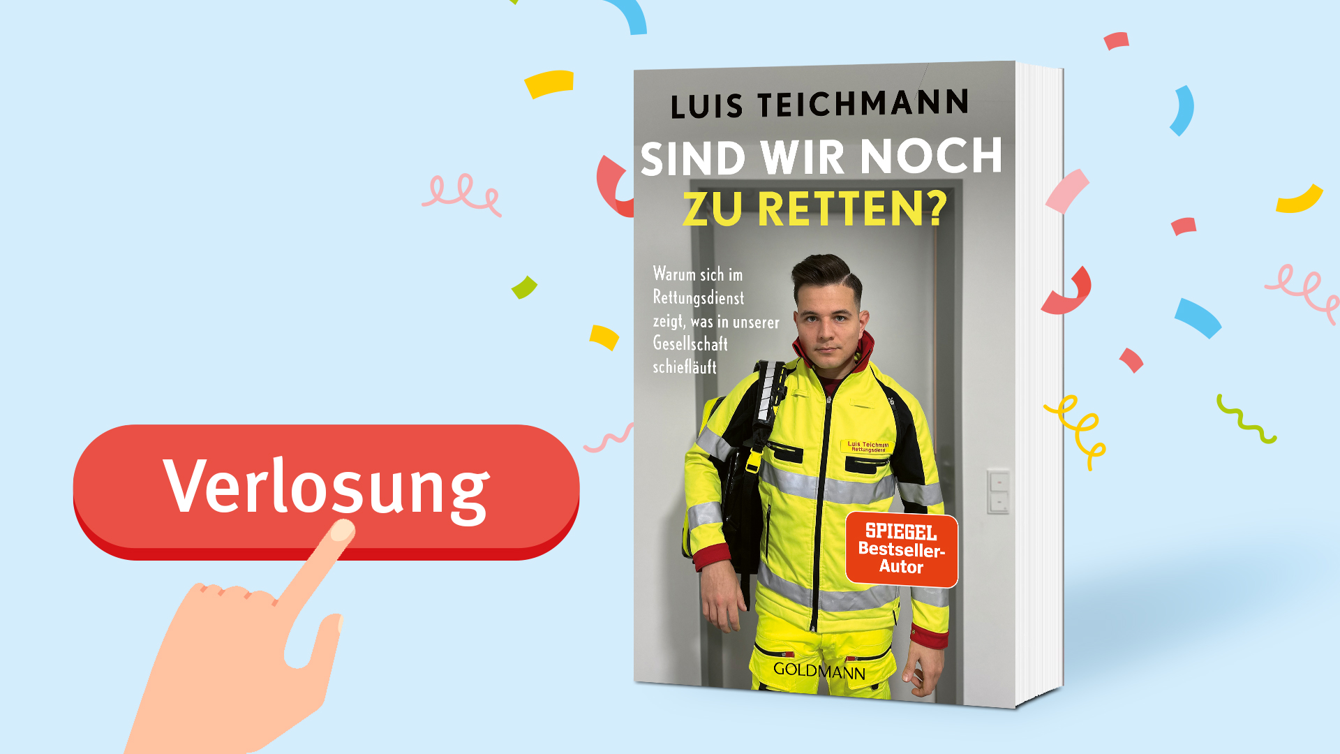 Ein Bild mit einem hellblauen Hintergrund und buntem Konfetti. Links befindet sich ein roter Button mit der Aufschrift "Verlosung", auf den eine Hand zeigt. Rechts daneben ist das Buchcover von "Sind wir noch zu retten?" von Luis Teichmann abgebildet. Das Cover zeigt einen Mann in einer gelben Rettungsdienst-Uniform. Auf dem Cover steht: "Warum sich im Rettungsdienst zeigt, was in unserer Gesellschaft schiefläuft". Ein rotes Label zeigt "SPIEGEL Bestseller". Unten ist das Logo des Verlags "Goldmann" zu sehen.